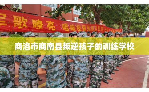 商洛市商南县叛逆孩子的训练学校