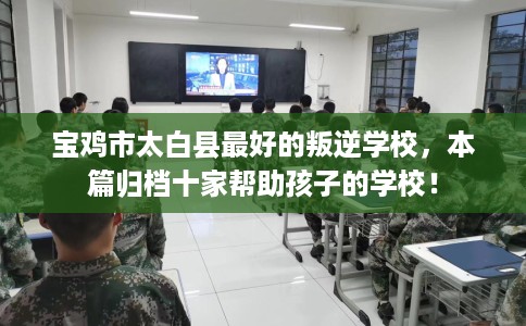 宝鸡市太白县最好的叛逆学校，本篇归档十家帮助孩子的学校！