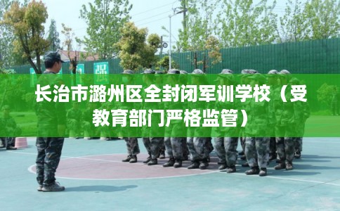 长治市潞州区全封闭军训学校（受教育部门严格监管）