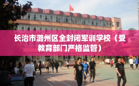 长治市潞州区全封闭军训学校（受教育部门严格监管）