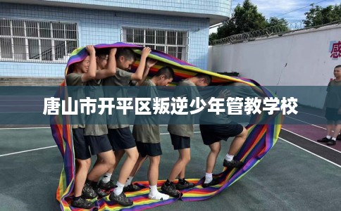唐山市开平区叛逆少年管教学校 唐山市开平区叛逆少年管教学校