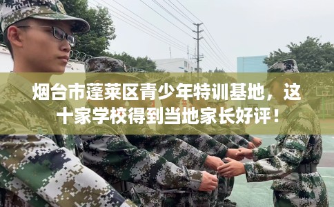 烟台市蓬莱区青少年特训基地,这十家学校得到当地家长好评! 烟台市蓬莱区青少年特训基地,这十家学校得到当地家长好评!