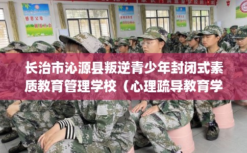 长治市沁源县叛逆青少年封闭式素质教育管理学校(心理疏导教育学校) 长治市沁源县叛逆青少年封闭式素质教育管理学校(心理疏导教育学校)