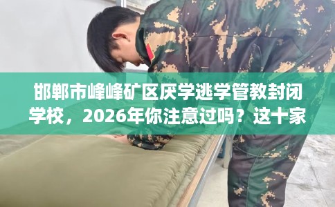 邯郸市峰峰矿区厌学逃学管教封闭学校，2026年你注意过吗？这十家学校！