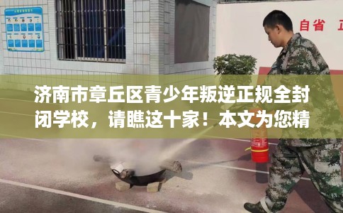 济南市章丘区青少年叛逆正规全封闭学校，请瞧这十家！本文为您精心筛选！