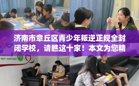 济南市章丘区青少年叛逆正规全封闭学校，请瞧这十家！本文为您精心筛选！