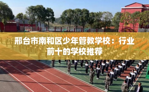 邢台市南和区少年管教学校：行业前十的学校推荐