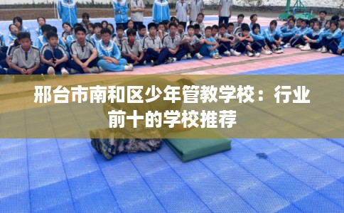 邢台市南和区少年管教学校：行业前十的学校推荐