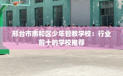 邢台市南和区少年管教学校：行业前十的学校推荐