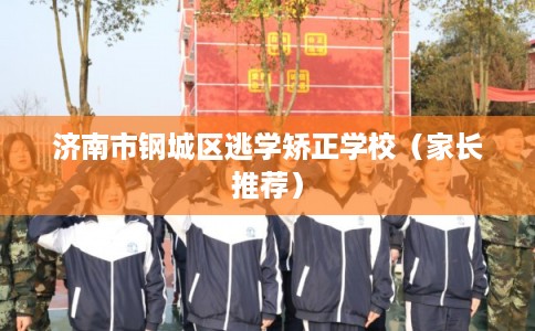 济南市钢城区逃学矫正学校（家长推荐）