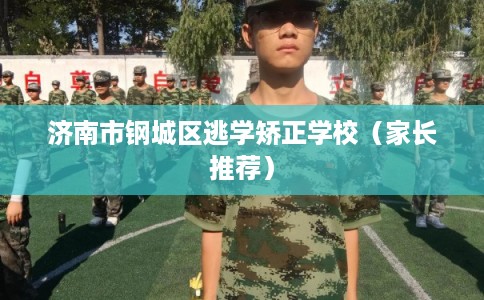 济南市钢城区逃学矫正学校（家长推荐）