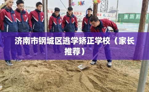 济南市钢城区逃学矫正学校（家长推荐）
