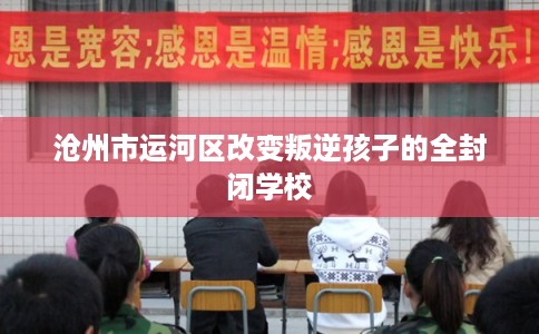 沧州市运河区改变叛逆孩子的全封闭学校 沧州市运河区改变叛逆孩子的全封闭学校