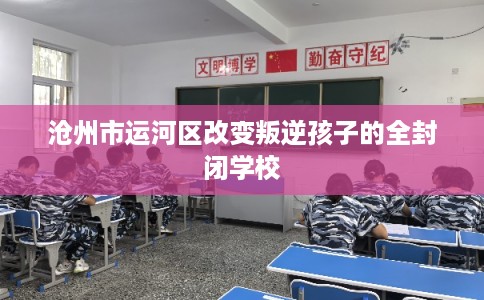沧州市运河区改变叛逆孩子的全封闭学校 沧州市运河区改变叛逆孩子的全封闭学校