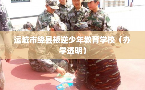 运城市绛县叛逆少年教育学校（办学透明）