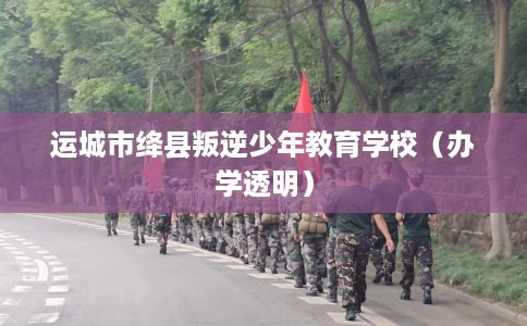 运城市绛县叛逆少年教育学校（办学透明）
