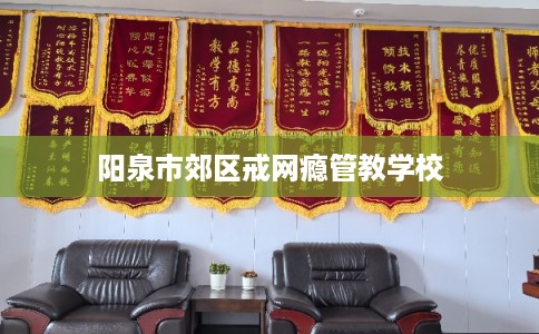 阳泉市郊区戒网瘾管教学校
