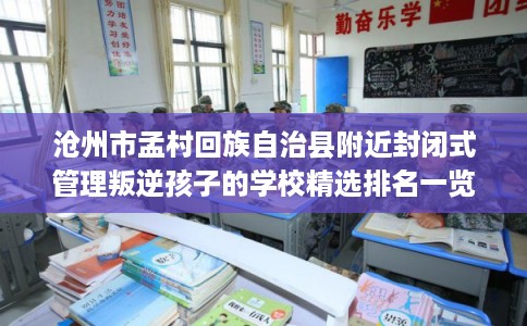 沧州市孟村回族自治县附近封闭式管理叛逆孩子的学校精选排名一览