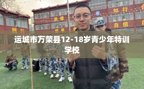 运城市万荣县12-18岁青少年特训学校 运城市万荣县12-18岁青少年特训学校