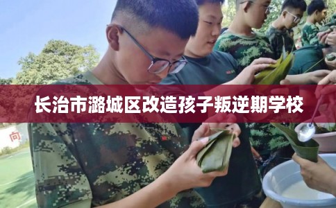 长治市潞城区改造孩子叛逆期学校