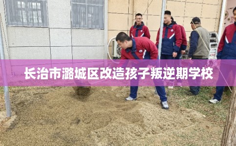 长治市潞城区改造孩子叛逆期学校