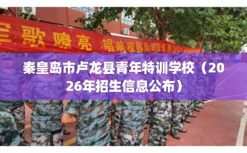 秦皇岛市卢龙县青年特训学校（2026年招生信息公布）
