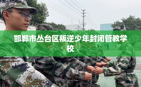 邯郸市丛台区叛逆少年封闭管教学校