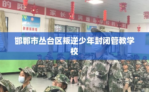 邯郸市丛台区叛逆少年封闭管教学校