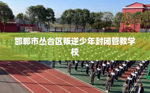 邯郸市丛台区叛逆少年封闭管教学校