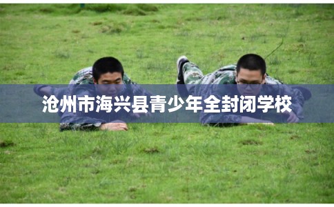 沧州市海兴县青少年全封闭学校