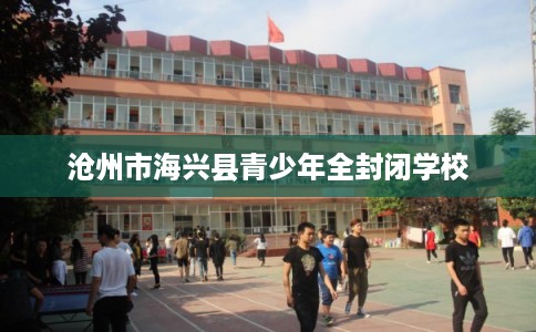 沧州市海兴县青少年全封闭学校