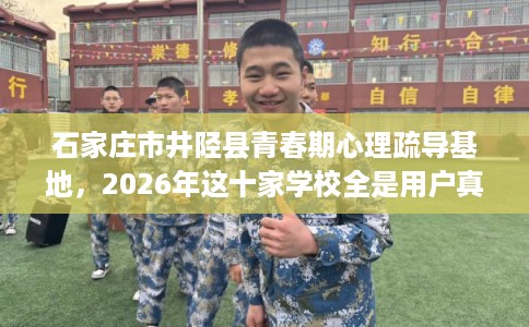 石家庄市井陉县青春期心理疏导基地,2026年这十家学校全是用户真评! 石家庄市井陉县青春期心理疏导基地,2026年这十家学校全是用户真评!