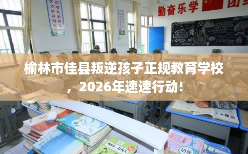 榆林市佳县叛逆孩子正规教育学校，2026年速速行动!