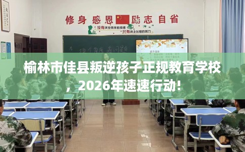 榆林市佳县叛逆孩子正规教育学校，2026年速速行动!