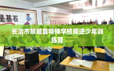 长治市黎城县特殊学校叛逆少年训练营