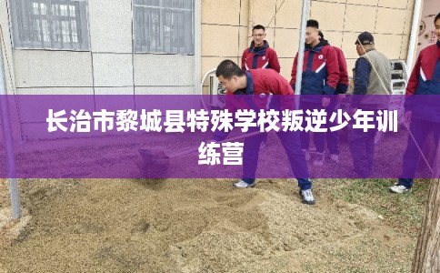 长治市黎城县特殊学校叛逆少年训练营