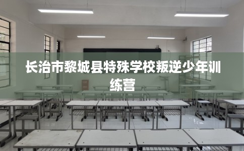 长治市黎城县特殊学校叛逆少年训练营
