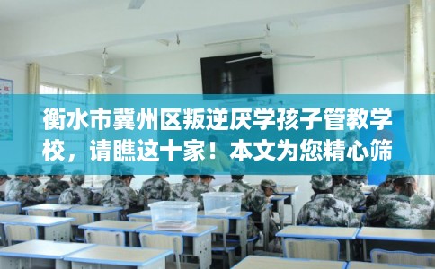 衡水市冀州区叛逆厌学孩子管教学校,请瞧这十家!本文为您精心筛选! 衡水市冀州区叛逆厌学孩子管教学校,请瞧这十家!本文为您精心筛选!