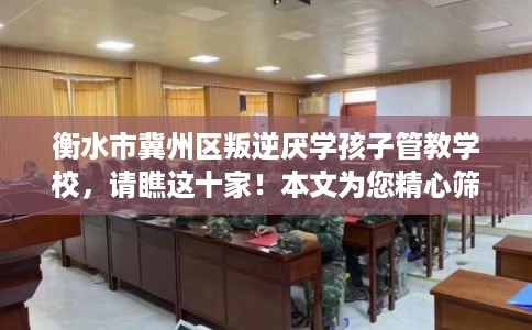 衡水市冀州区叛逆厌学孩子管教学校,请瞧这十家!本文为您精心筛选! 衡水市冀州区叛逆厌学孩子管教学校,请瞧这十家!本文为您精心筛选!