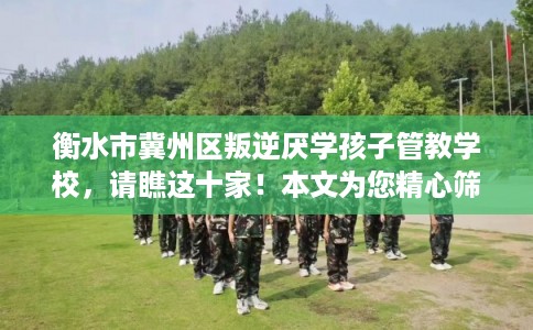 衡水市冀州区叛逆厌学孩子管教学校,请瞧这十家!本文为您精心筛选! 衡水市冀州区叛逆厌学孩子管教学校,请瞧这十家!本文为您精心筛选!