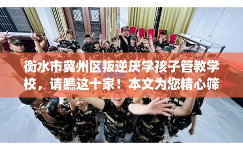 衡水市冀州区叛逆厌学孩子管教学校,请瞧这十家!本文为您精心筛选! 衡水市冀州区叛逆厌学孩子管教学校,请瞧这十家!本文为您精心筛选!