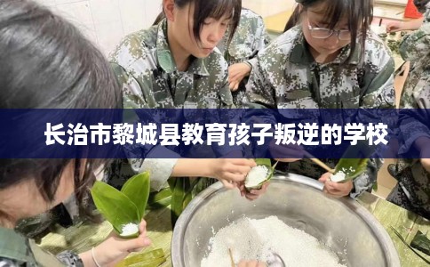 长治市黎城县教育孩子叛逆的学校