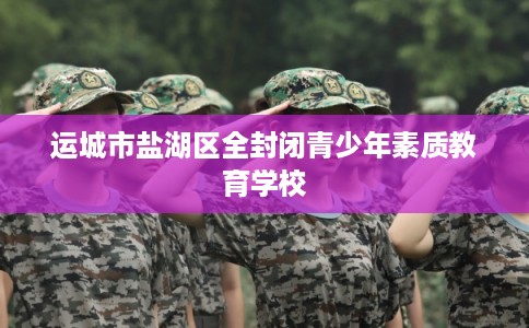 运城市盐湖区全封闭青少年素质教育学校