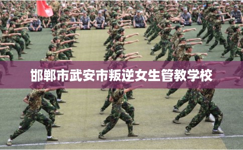 邯郸市武安市叛逆女生管教学校