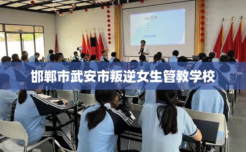 邯郸市武安市叛逆女生管教学校