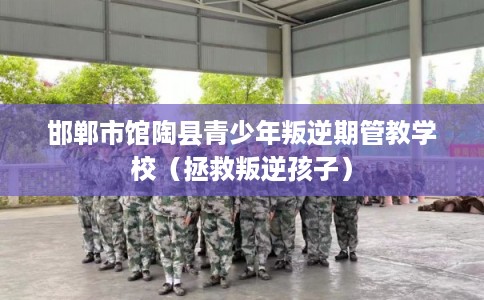 邯郸市馆陶县青少年叛逆期管教学校（拯救叛逆孩子）