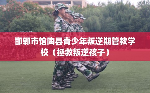 邯郸市馆陶县青少年叛逆期管教学校（拯救叛逆孩子）