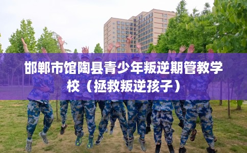 邯郸市馆陶县青少年叛逆期管教学校（拯救叛逆孩子）
