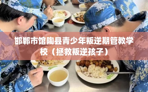 邯郸市馆陶县青少年叛逆期管教学校（拯救叛逆孩子）