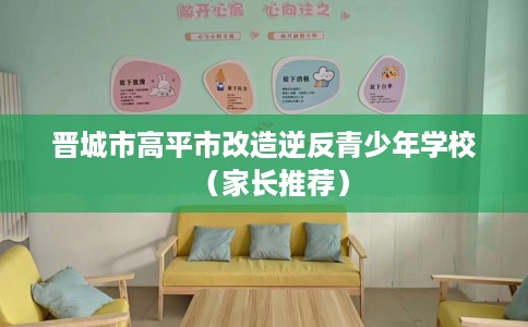 晋城市高平市改造逆反青少年学校(家长推荐) 晋城市高平市改造逆反青少年学校(家长推荐)